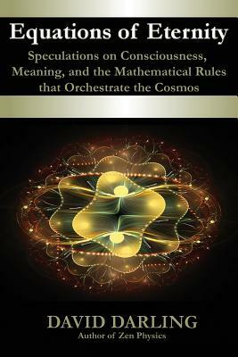 Equations of Eternity, Speculations on Consciousness, Meaning, and the Mathematical Rules That Orchestrate the Cosmos by David Darling