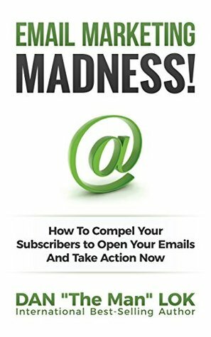 Email Marketing Madness!: How To Compel Your Subscribers to Open Your Emails And Take Action Now by Dan Lok