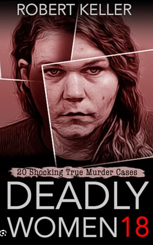 Deadly Women Volume 18: 20 Shocking True Crime Cases of Women Who Kill by Robert Keller