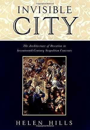 Invisible City: The Architecture of Devotion in Seventeenth Century Neapolitan Convents by Helen Hills