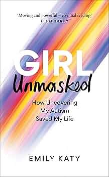 Girl Unmasked: How Uncovering My Autism Saved My Life by Emily Katy