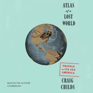 Atlas of a Lost World: Travels in Ice Age America by Craig Childs