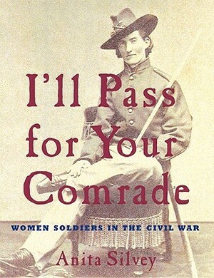 I'll Pass For Your Comrade: Women Soldiers in the Civil War by Anita Silvey