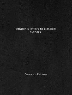 Petrarch's Letters to Classical Authors Francesco Petrarch by Francesco Petrarca