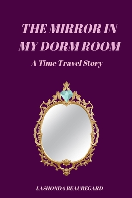 The Mirror In My Dorm Room (A Time Travel Story) by Lashonda Beauregard