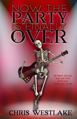 Now the Party is Finally Over: 24 Short Stories that will Chill, Thrill and Make you Laugh by Chris Westlake