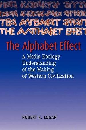 The Alphabet Effect: A Media Ecology Understanding of the Making of Western Civilization by Robert K. Logan