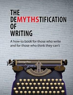 The DeMYTHStification of Writing: A how-to book for those who write and for those who think they can't by George Pica