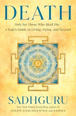 Death: Only for Those Who Shall Die—a Yogi's Guide to Living, Dying, and Beyond by Sadhguru, Sadhguru