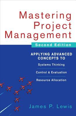 Mastering Project Management: Applying Advanced Concepts to Systems Thinking, Control & Evaluation, Resource Allocation by James P. Lewis