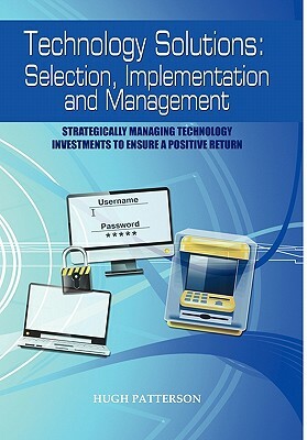 Technology Solutions: Selection, Implementation and Management: Strategically Managing Technology Investments to Ensure a Positive Return by Hugh Patterson