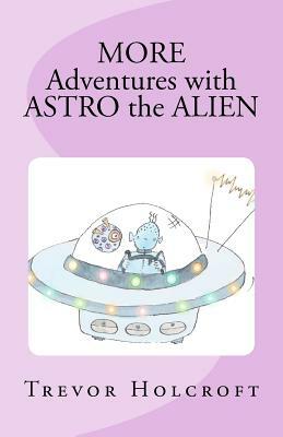 MORE Adventures with ASTRO the ALIEN by Trevor Holcroft