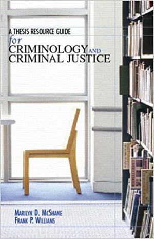 A Thesis Resource Guide for Criminology and Criminal Justice by Frank P. Williams III, Marilyn D. McShane