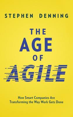 The Age of Agile: How Smart Companies Are Transforming the Way Work Gets Done by Stephen Denning