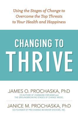 Changing to Thrive: Using the Stages of Change to Overcome the Top Threats to Your Health and Happiness by Janice M. Prochaska, James O. Prochaska