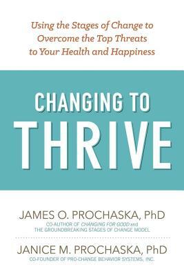 Changing to Thrive: Using the Stages of Change to Overcome the Top Threats to Your Health and Happiness by James O. Prochaska, Janice M. Prochaska