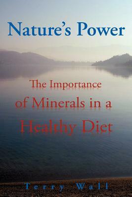 Natures Power: The Importance of Minerals in a Healthy Diet by Terry Wall