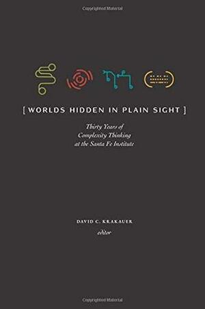 Worlds Hidden in Plain Sight: The Evolving Idea of Complexity at the Santa Fe Institute, 1984–2019 by Richard Lewontin, Geoffrey West, W. Brian Arthur, David C. Krakauer, Jennifer Dunne, Kenneth Arrow, John H. Holland, Harold Morowitz, Murray Gell-Mann, Jessica C. Flack