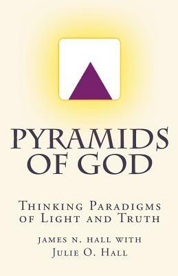 Pyramids of God: Thinking Paradigms of Light and Truth by Julie O. Hall, James N. Hall