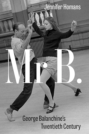 Mr. B: George Balanchine's 20th Century by Jennifer Homans