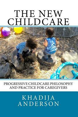 The New Childcare: Progressive Childcare Philosophy and Practice for Caregivers by Khadija Anderson