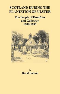 Scotland During the Plantation of Ulster: The People of Dumfries and Galloway, 1600-1699 by David Dobson