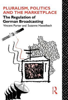 Pluralism, Politics and the Marketplace: The Regulation of German Broadcasting by Vincent Porter, Suzanne Hasselbach