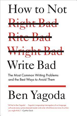 How to Not Write Bad: The Most Common Writing Problems and the Best Ways to Avoid Them by Ben Yagoda