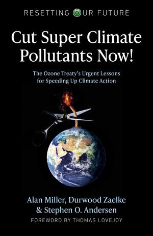 Cut super climate pollutants now by Durwood Zaelke, Alan Miller, Stephen O. Andersen