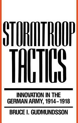Stormtroop Tactics: Innovation in the German Army, 1914-1918 by Bruce I. Gudmundsson