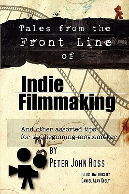 Tales From The Frontline Of Indie Film: And Other Assorted Tips by Peter John Ross