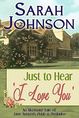 Just to Hear 'I Love You': An Alternate Tale of Jane Austen's 'Pride & Prejudice by Sarah Johnson