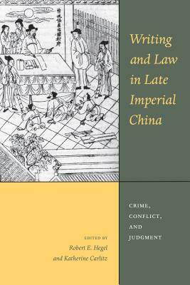 Writing and Law in Late Imperial China: Crime, Conflict, and Judgment by Katherine N. Carlitz, Robert E. Hegel