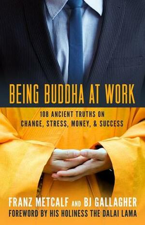 Being Buddha at Work: 108 Ancient Truths on Change, Stress, Money, and Success by Franz Metcalf, B.J. Gallagher