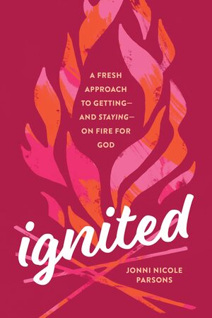 Ignited: A Fresh Approach to Getting--And Staying--On Fire for God by Jonni Nicole Parsons