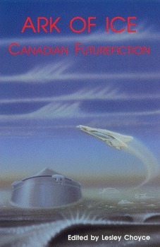 Ark of Ice by Douglas Fetherling, Timothy Findley, Spider Robinson, Judith Merril, G.M. Cunningham, John Bell, Jean-Louis Trudel, Terence M. Green, Phyllis Gotlieb, Sansoucy Walker, W.P. Kinsella, Candas Jane Dorsey, Andrew Weiner, Margaret Atwood, Katherine Govier, Eileen Kernaghan, Lesley Choyce, Geoffrey Ursell, H.A. Hargreaves, Robert J. Sawyer, Tom Marshall, Monica Hughes, Garfield Reeves-Stevens