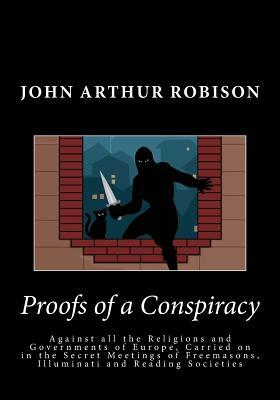 Proofs of a Conspiracy: Against all the Religions and Governments of Europe, Carried on in the Secret Meetings of Freemasons, Illuminati and R by John Arthur Robison, John Robison