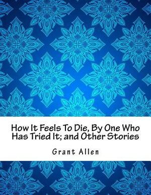 How It Feels To Die, By One Who Has Tried It; and Other Stories by Grant Allen