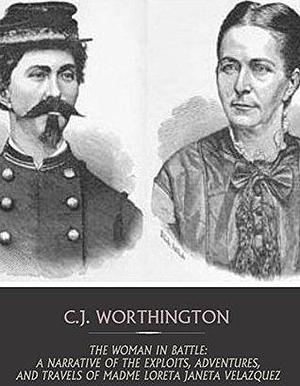 The Woman in Battle: A Narrative of the Exploits, Adventures, and Travels of Madame Loreta Janeta Velazquez by Loreta Janeta Velázquez, Loreta Janeta Velázquez, C.J. Worthington