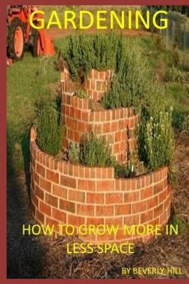 Gardening: How to Grow More in Less Space by Beverly Hill