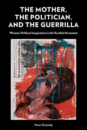 The Mother, the Politician, and the Guerrilla: Women’s Political Imagination in the Kurdish Movement by Nazan Üstündağ