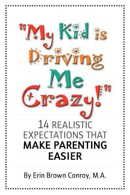 My Kid Is Driving Me Crazy!: 14 Realistic Expectations That Make Parenting Easier by Erin Brown Conroy