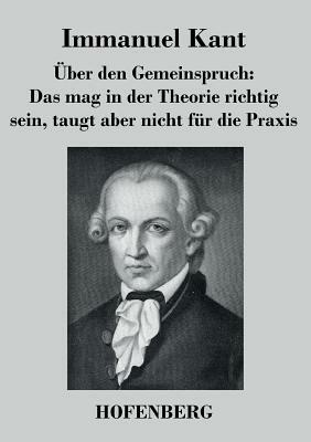 Über den Gemeinspruch: Das mag in der Theorie richtig sein, taugt aber nicht für die Praxis by Immanuel Kant