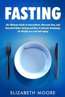 Fasting: The Ultimate Guide to Intermittent, Alternate-Day, and Extended Water Fasting and How to Activate Autophagy for Weight by Elizabeth Moore