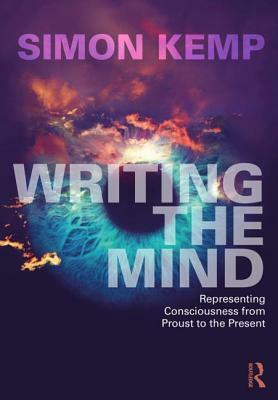 Writing the Mind: Representing Consciousness from Proust to the Present by Simon Kemp