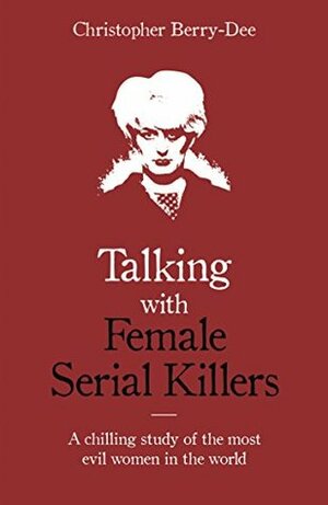 Talking with Female Serial Killers: A chilling study of the most evil women in the world by Christopher Berry-Dee