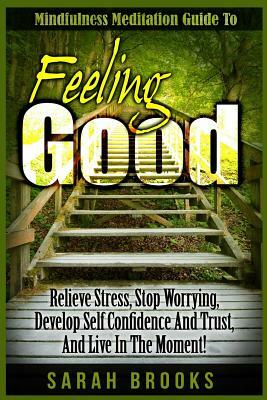 Feeling Good: Mindfulness Meditation Guide To: Relieve Stress, Stop Worrying, Develop Self Confidence And Trust, And Live In The Mom by Sarah Brooks