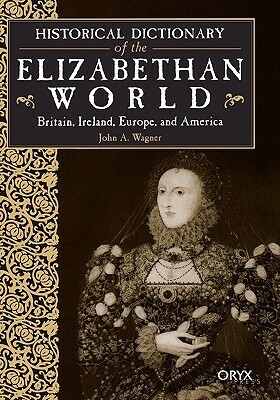 Historical Dictionary Of The Elizabethan World: Britain, Ireland, Europe, And America by John A. Wagner