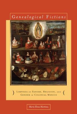 Genealogical Fictions: Limpieza de Sangre, Religion, and Gender in Colonial Mexico by María Elena Martínez