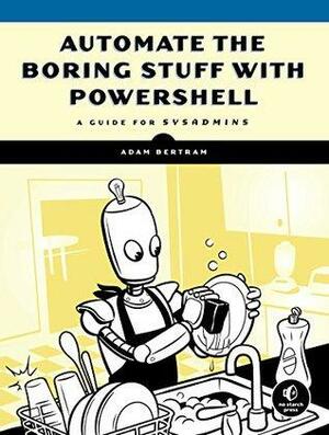 Automate the Boring Stuff with PowerShell: A Guide for Sysadmins by Adam Bertram